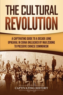 The Cultural Revolution: A Captivating Guide to a Decade-Long Upheaval in China Unleashed by Mao Zedong to Preserve Chinese Communism by History, Captivating