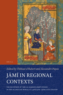 J&#257;m&#299; In Regional Contexts: The Reception of &#703;abd Al-Ra&#7717;m&#257;n J&#257;m&#299;'s Works in the Islamicate World, Ca. 9th/15th-14th by D'Hubert, Thibaut