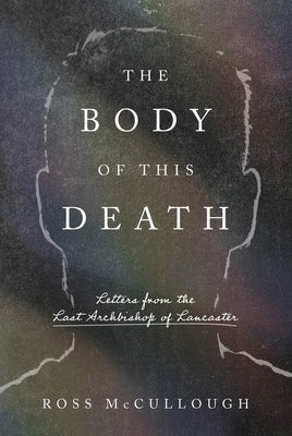 The Body of This Death: Letters from the Last Archbishop of Lancaster by McCullough, Ross