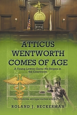 Atticus Wentworth Comes of Age: A Young Lawyer Earns His Stripes in the Courtroom by Beckerman, Roland J.