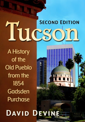 Tucson: A History of the Old Pueblo from the 1854 Gadsden Purchase, 2d ed. by Devine, David