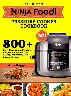The Ultimate Ninja Foodi Pressure Cooker Cookbook: 800+ Easy, Healthy and Delicious Recipes to Pressure Cook, Air Fry, Dehydrate, Slow Cook, and more by Boggs, Amy