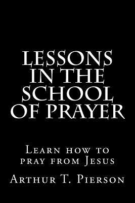 Lessons in the school of prayer by Pierson, Arthur T.