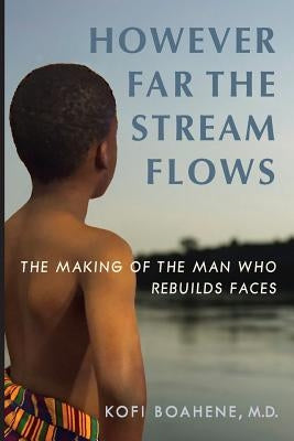 However Far The Stream Flows: The Making of the Man Who Rebuilds Faces by Boahene, Kofi