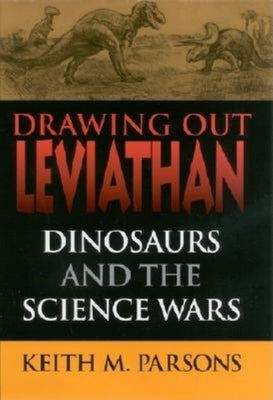 Drawing Out Leviathan: Dinosaurs and the Science Wars by Parsons, Keith M.