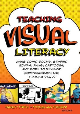 Teaching Visual Literacy: Using Comic Books, Graphic Novels, Anime, Cartoons, and More to Develop Comprehension and Thinking Skills by Frey, Nancy