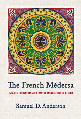 The French Médersa: Islamic Education and Empire in Northwest Africa by Anderson, Samuel D.