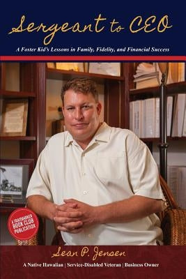 Sergeant to CEO: A Foster Kid's Lessons in Family, Fidelity, and Financial Success by Jensen, Sean P.