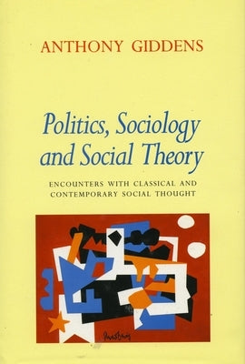 Politics, Sociology, and Social Theory: Encounters with Classical and Contemporary Social Thought by Giddens, Anthony