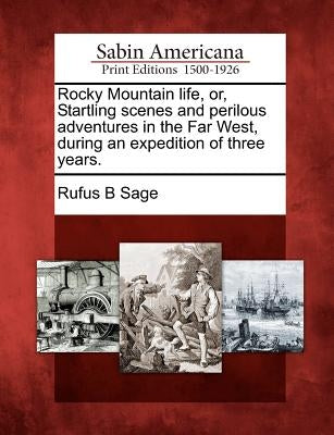Rocky Mountain Life, Or, Startling Scenes and Perilous Adventures in the Far West, During an Expedition of Three Years. by Sage, Rufus B.