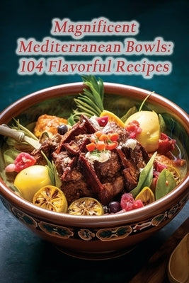 Magnificent Mediterranean Bowls: 104 Flavorful Recipes by Trail, Fusion Fiesta Culinary