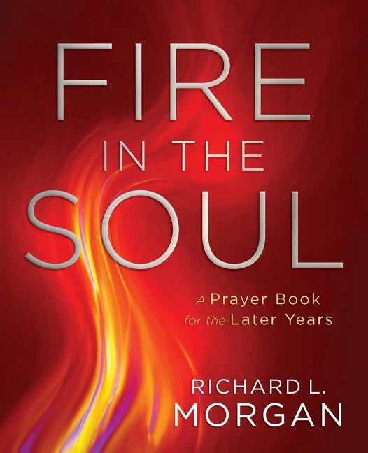 Fire in the Soul: A Prayer Book for the Later Years by Morgan, Richard L.