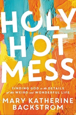 Holy Hot Mess: Finding God in the Details of This Weird and Wonderful Life by Backstrom, Mary Katherine