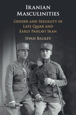 Iranian Masculinities: Gender and Sexuality in Late Qajar and Early Pahlavi Iran by Balslev, Sivan