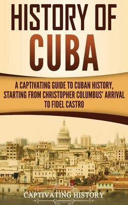 History of Cuba: A Captivating Guide to Cuban History, Starting from Christopher Columbus' Arrival to Fidel Castro by History, Captivating