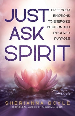 Just Ask Spirit: Free Your Emotions to Energize Intuition and Discover Purpose by Boyle, Sherianna