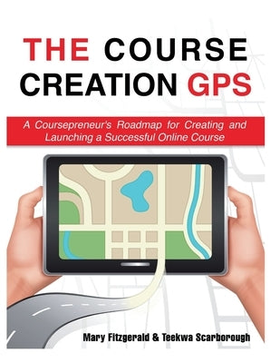 The Course Creation GPS: A Coursepreneur's Roadmap for Creating and Launching a Successful Online Course by Scarborough, Teekwa