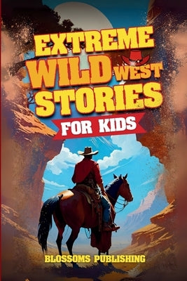 Extreme Wild West Stories for Kids: Extraordinary Tales of Cowboys, Outlaws & Frontier Adventure by Blossoms Publishing
