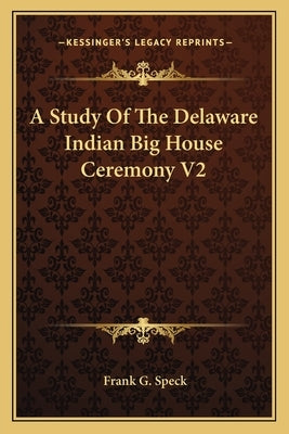 A Study Of The Delaware Indian Big House Ceremony V2 by Speck, Frank G.