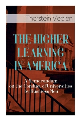 The Higher Learning in America: A Memorandum on the Conduct of Universities by Business Men by Veblen, Thorstein