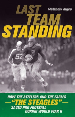 Last Team Standing: How the Steelers and the Eagles--The Steagles--Saved Pro Football During World War II by Algeo, Matthew