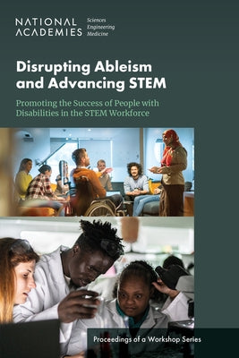 Disrupting Ableism and Advancing Stem: Promoting the Success of People with Disabilities in the Stem Workforce: Proceedings of a Workshop Series by National Academies of Sciences Engineeri