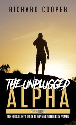 The Unplugged Alpha (2nd Edition): The No Bullsh*t Guide to Winning with Life & Women by Cooper, Richard