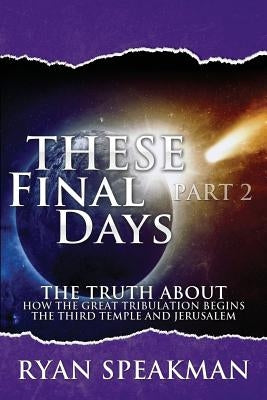 These Final Days Part 2: The Truth about How the Great Tribulation Begins, the Third Temple, and Jerusalem by Speakman, Ryan