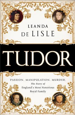 Tudor: Passion. Manipulation. Murder. the Story of England's Most Notorious Royal Family by de Lisle, Leanda