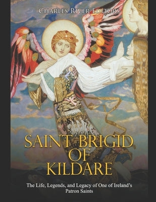 Saint Brigid of Kildare: The Life, Legends, and Legacy of One of Ireland's Patron Saints by Charles River