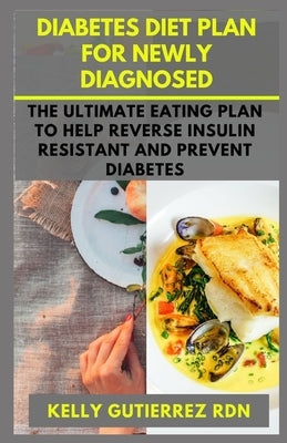 Diabetes Diet Plan for Newly Diagnosed: The Ultimate Eating Plan to help Reverse Insulin Resistant and Prevent Diabetes by Gutierrez Rdn, Kelly
