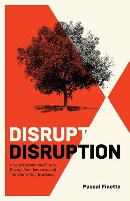 Disrupt Disruption: How to Decode the Future, Disrupt Your Industry, and Transform Your Business by Finette, Pascal