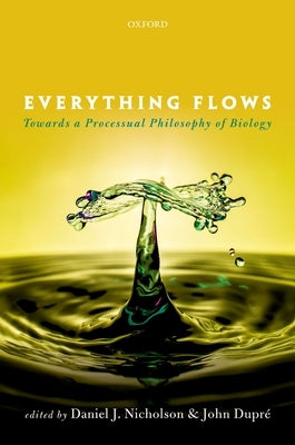 Everything Flows: Towards a Processual Philosophy of Biology by Nicholson, Daniel J.