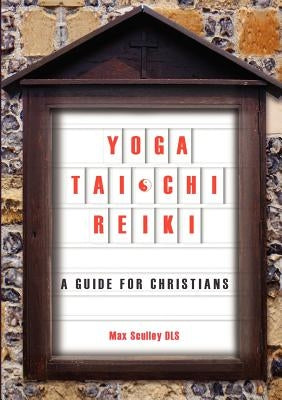 Yoga, Tai Chi and Reiki: A Guide for Christians by Sculley, Max