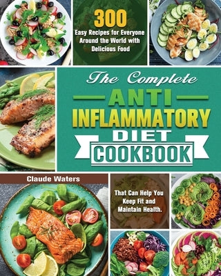 The Complete Anti-Inflammatory Diet Cookbook: 300 Easy Recipes for Everyone Around the World with Delicious Food That Can Help You Keep Fit and Mainta by Waters, Claude