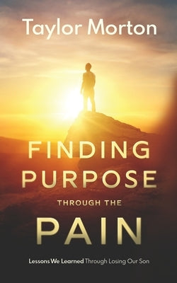 Finding Purpose Through The Pain: Lessons We Learned Through Losing Our Son by Morton, Taylor C.