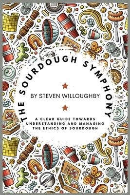 The Sourdough Symphony: A Clear Guide Towards Understanding and Managing the Ethics of Sourdough by Willoughby, Steven