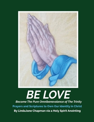 Be Love: Become the Pure Omnibenevolence of the Trinity - Prayers and Scriptures to Own Our Identity in Christ by Chapman, Lindajane