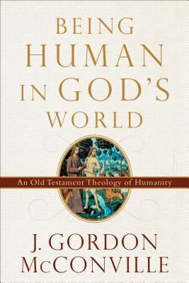 Being Human in God's World: An Old Testament Theology of Humanity by McConville, J. Gordon