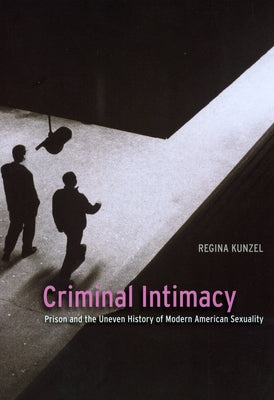 Criminal Intimacy: Prison and the Uneven History of Modern American Sexuality by Kunzel, Regina G.