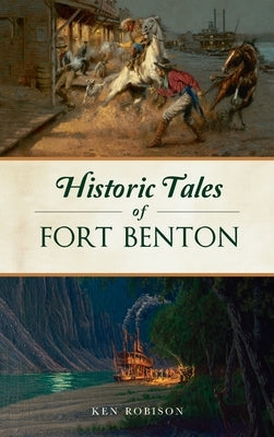 Historic Tales of Fort Benton by Robison, Ken