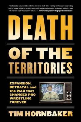 Death of the Territories: Expansion, Betrayal and the War That Changed Pro Wrestling Forever by Hornbaker, Tim