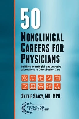 50 Nonclinical Careers for Physicians: Fulfilling, Meaningful, and Lucrative Alternatives to Direct Patient Care by Stacy, Sylvie