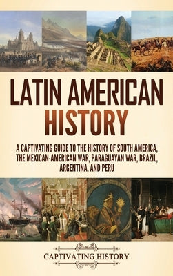 Latin American History: A Captivating Guide to the History of South America, the Mexican-American War, Paraguayan War, Brazil, Argentina, and by History, Captivating