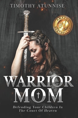 Warrior Mom: Defending Your Children in the Court of Heaven by Atunnise, Timothy