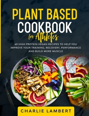 Plant Based Cookbook for Athletes: 60 High Protein Vegan Recipes To Help You Improve Your Training, Recovery, Performance and Build Muscle by Lambert, Charlie