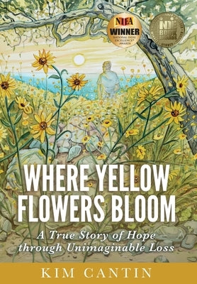 Where Yellow Flowers Bloom: A True Story of Hope through Unimaginable Loss by Cantin, Kim