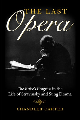 Last Opera: The Rakeas Progress in the Life of Stravinsky and Sung Drama by Carter, Chandler