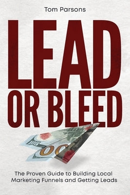 Lead or Bleed: The Proven Guide to Building Local Marketing Funnels and Getting Leads by Parsons, Tom