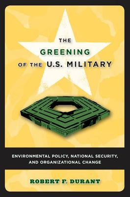 The Greening of the U.S. Military: Environmental Policy, National Security, and Organizational Change by Durant, Robert F.